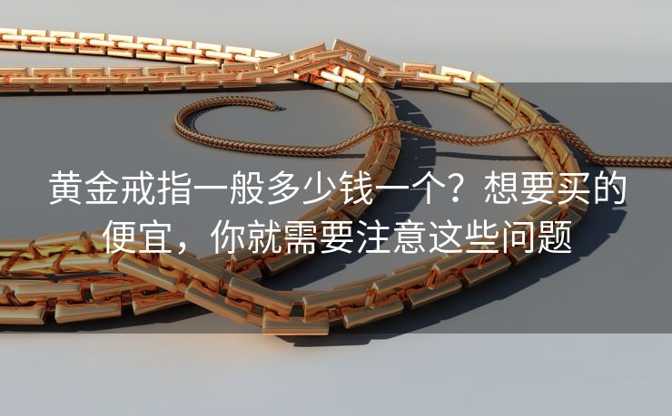 黄金戒指一般多少钱一个？想要买的便宜，你就需要注意这些问题