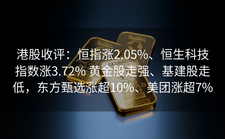 港股收评：恒指涨2.05%、恒生科技指数涨3.72% 黄金股走强、基建股走低，东方甄选涨超10%、美团涨超7%
