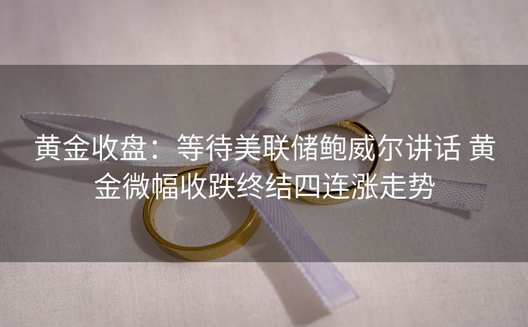 黄金收盘：等待美联储鲍威尔讲话 黄金微幅收跌终结四连涨走势