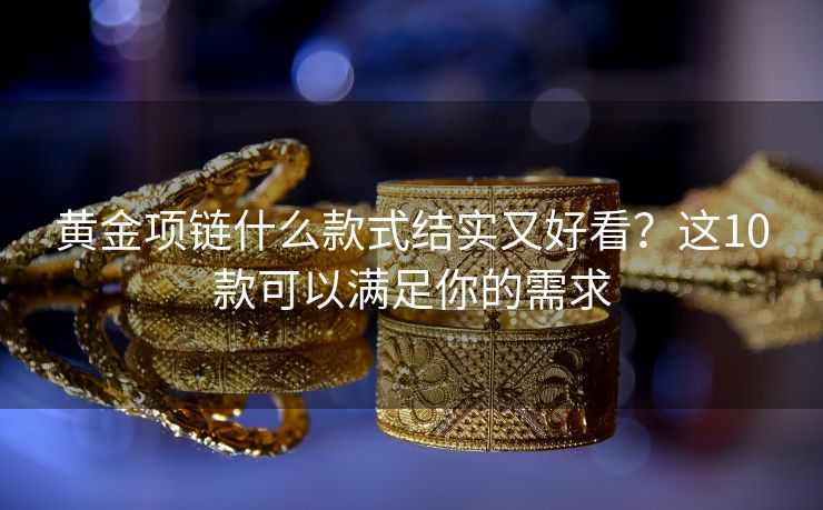 黄金项链什么款式结实又好看？这10款可以满足你的需求