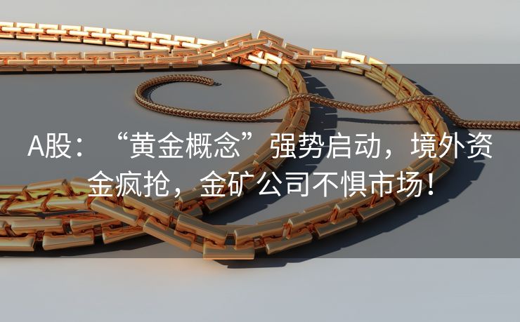 A股：“黄金概念”强势启动，境外资金疯抢，金矿公司不惧市场！