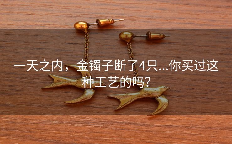 一天之内，金镯子断了4只...你买过这种工艺的吗？