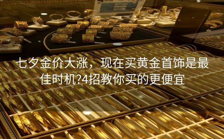 七夕金价大涨，现在买黄金首饰是最佳时机?4招教你买的更便宜