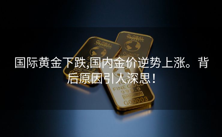 国际黄金下跌,国内金价逆势上涨。背后原因引人深思！