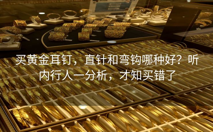 买黄金耳钉，直针和弯钩哪种好？听内行人一分析，才知买错了