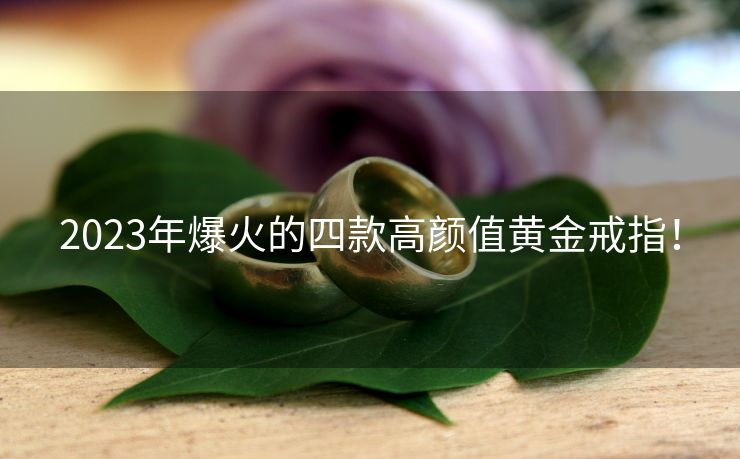 2023年爆火的四款高颜值黄金戒指！