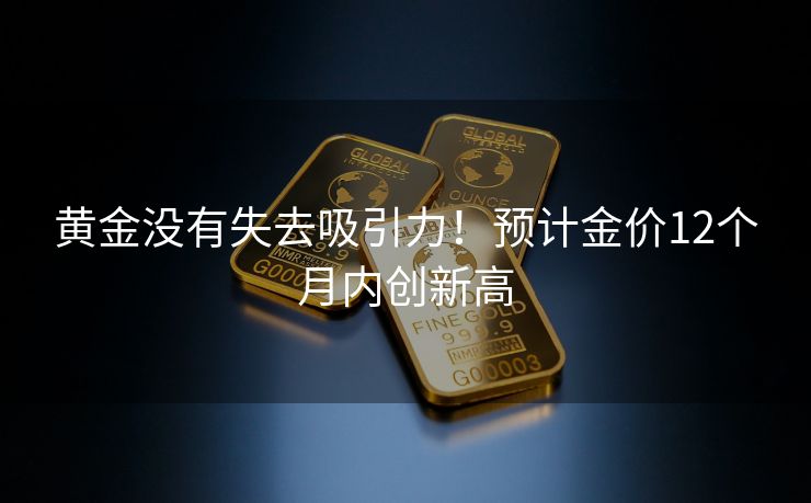 黄金没有失去吸引力！预计金价12个月内创新高